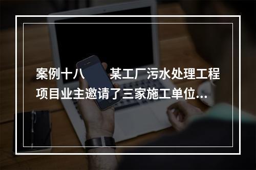 案例十八　　某工厂污水处理工程项目业主邀请了三家施工单位参加