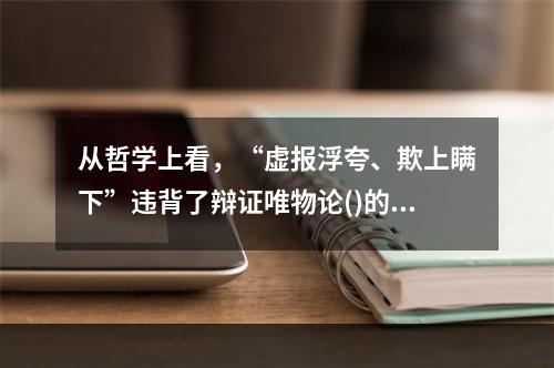 从哲学上看，“虚报浮夸、欺上瞒下”违背了辩证唯物论()的原理