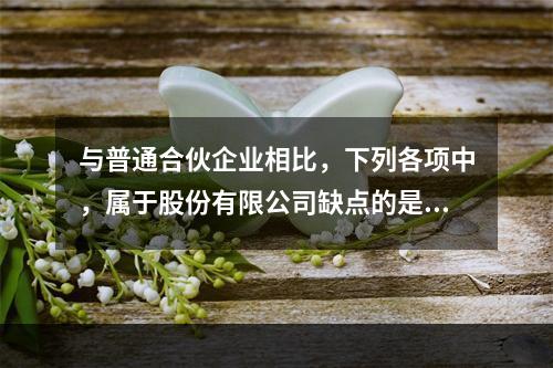 与普通合伙企业相比，下列各项中，属于股份有限公司缺点的是()