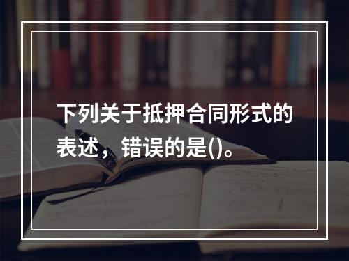 下列关于抵押合同形式的表述，错误的是()。