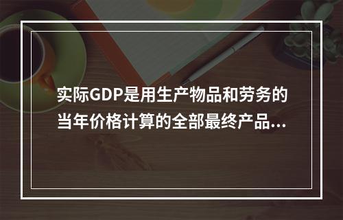 实际GDP是用生产物品和劳务的当年价格计算的全部最终产品的市