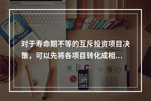 对于寿命期不等的互斥投资项目决策，可以先将各项目转化成相同的