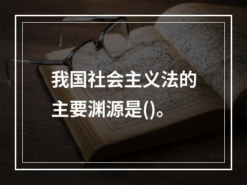 我国社会主义法的主要渊源是()。