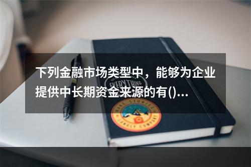 下列金融市场类型中，能够为企业提供中长期资金来源的有()。