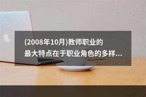 (2008年10月)教师职业的最大特点在于职业角色的多样化，