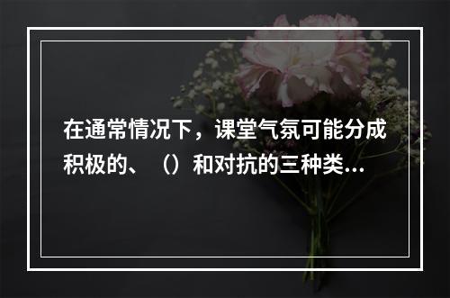 在通常情况下，课堂气氛可能分成积极的、（）和对抗的三种类型。