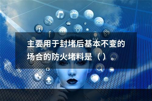 主要用于封堵后基本不变的场合的防火堵料是（ ）。