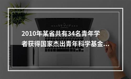 2010年某省共有34名青年学者获得国家杰出青年科学基金资助