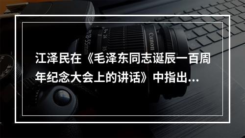 江泽民在《毛泽东同志诞辰一百周年纪念大会上的讲话》中指出，正