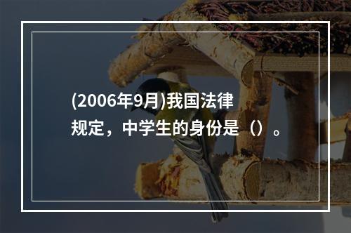 (2006年9月)我国法律规定，中学生的身份是（）。