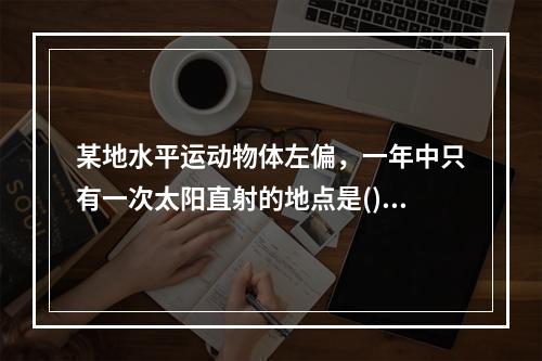 某地水平运动物体左偏，一年中只有一次太阳直射的地点是()。