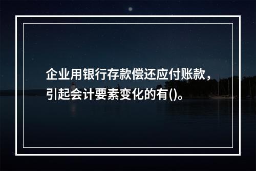 企业用银行存款偿还应付账款，引起会计要素变化的有()。