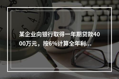 某企业向银行取得一年期贷款4000万元，按6%计算全年利息，