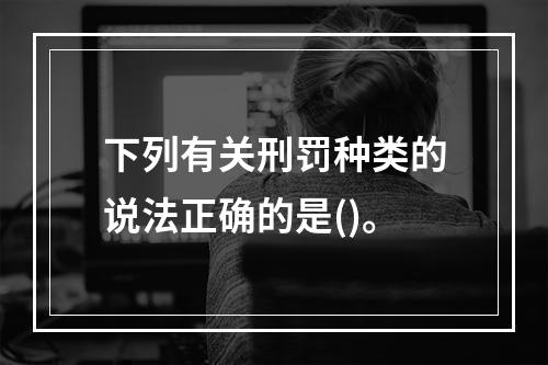 下列有关刑罚种类的说法正确的是()。