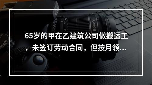 65岁的甲在乙建筑公司做搬运工，未签订劳动合同，但按月领工资