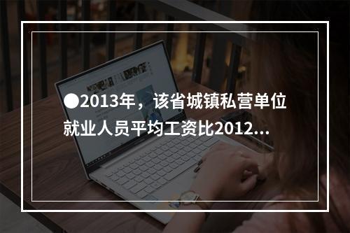 ●2013年，该省城镇私营单位就业人员平均工资比2012年增