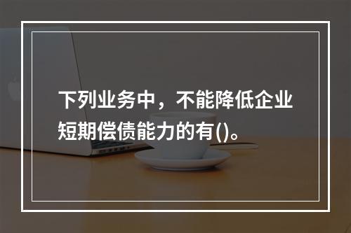 下列业务中，不能降低企业短期偿债能力的有()。