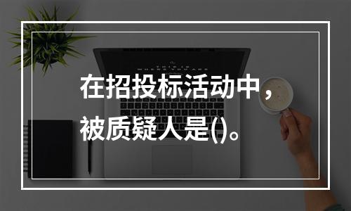 在招投标活动中，被质疑人是()。