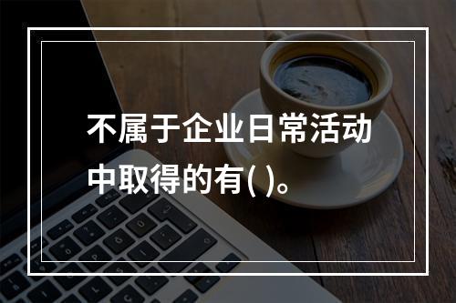 不属于企业日常活动中取得的有( )。