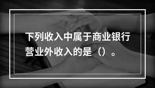 下列收入中属于商业银行营业外收入的是（）。