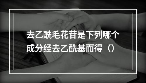 去乙酰毛花苷是下列哪个成分经去乙酰基而得（）