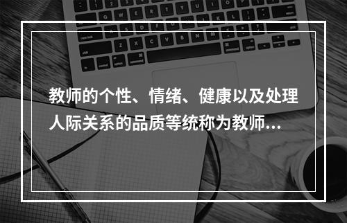 教师的个性、情绪、健康以及处理人际关系的品质等统称为教师的（