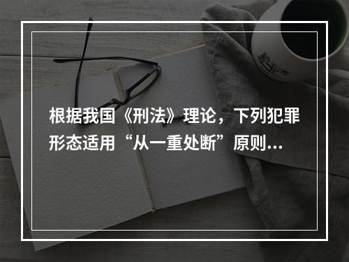 根据我国《刑法》理论，下列犯罪形态适用“从一重处断”原则的是