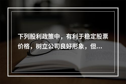 下列股利政策中，有利于稳定股票价格，树立公司良好形象，但股利