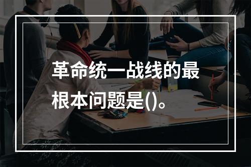 革命统一战线的最根本问题是()。