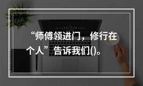 “师傅领进门，修行在个人”告诉我们()。