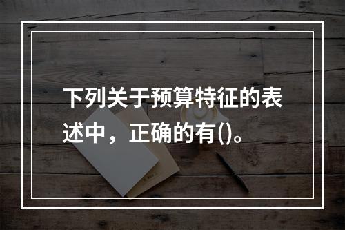 下列关于预算特征的表述中，正确的有()。