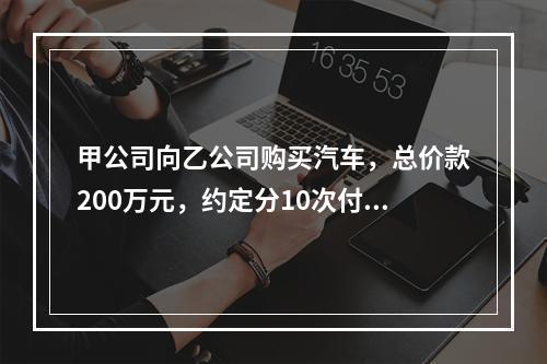 甲公司向乙公司购买汽车，总价款200万元，约定分10次付清，