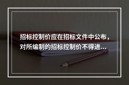 招标控制价应在招标文件中公布，对所编制的招标控制价不得进行上