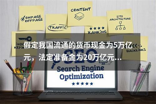 假定我国流通的货币现金为5万亿元，法定准备金为20万亿元，超