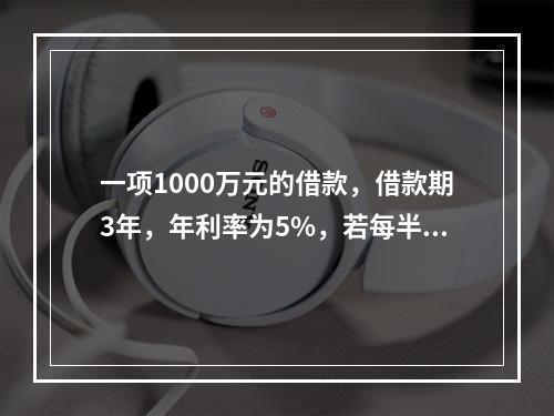 一项1000万元的借款，借款期3年，年利率为5%，若每半年复