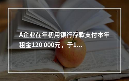 A企业在年初用银行存款支付本年租金120 000元，于1月末