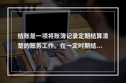 结账是一项将账簿记录定期结算清楚的账务工作。在一定时期结束，