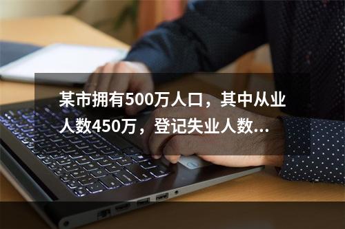 某市拥有500万人口，其中从业人数450万，登记失业人数15