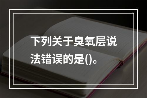 下列关于臭氧层说法错误的是()。