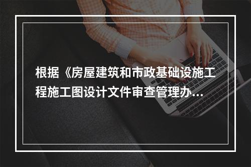 根据《房屋建筑和市政基础设施工程施工图设计文件审查管理办法》