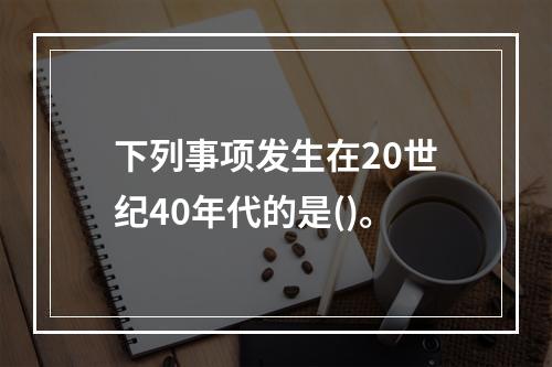 下列事项发生在20世纪40年代的是()。