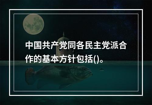 中国共产党同各民主党派合作的基本方针包括()。