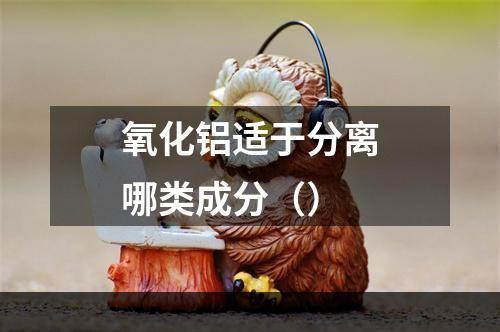 氧化铝适于分离哪类成分（）