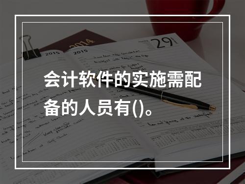 会计软件的实施需配备的人员有()。