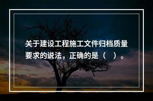 关于建设工程施工文件归档质量要求的说法，正确的是（　）。