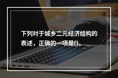 下列对于城乡二元经济结构的表述，正确的一项是()。