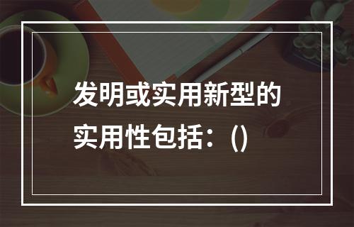 发明或实用新型的实用性包括：()