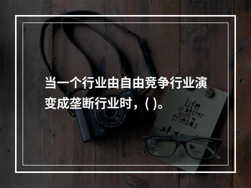 当一个行业由自由竞争行业演变成垄断行业时，( )。