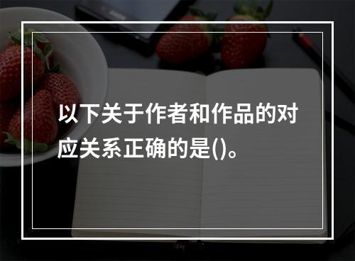 以下关于作者和作品的对应关系正确的是()。