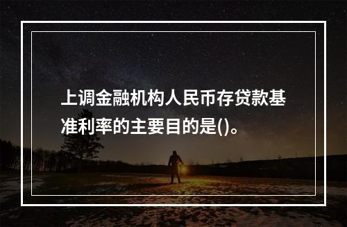 上调金融机构人民币存贷款基准利率的主要目的是()。